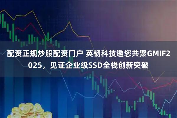 配资正规炒股配资门户 英韧科技邀您共聚GMIF2025，见证企业级SSD全栈创新突破