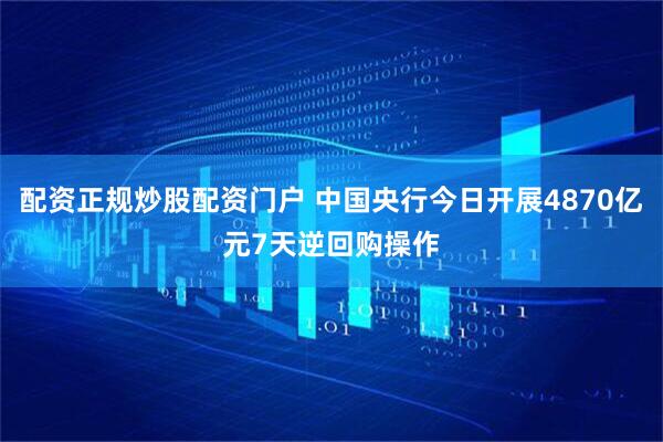 配资正规炒股配资门户 中国央行今日开展4870亿元7天逆回购操作