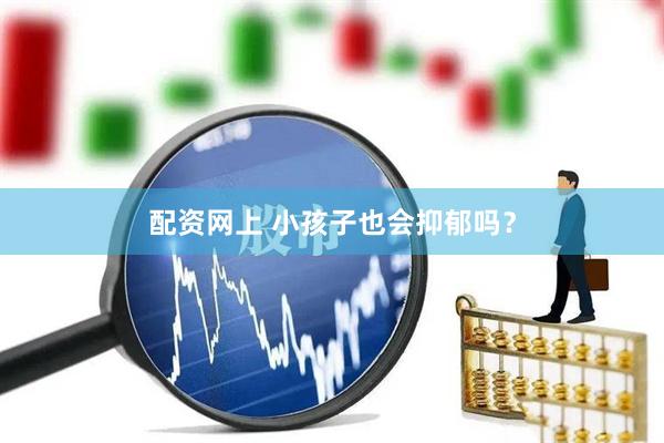 配资网上 小孩子也会抑郁吗？