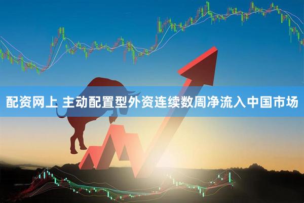 配资网上 主动配置型外资连续数周净流入中国市场
