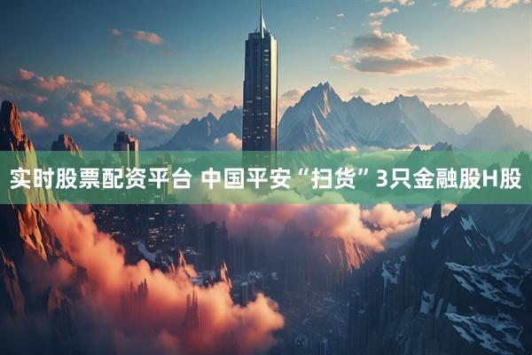 实时股票配资平台 中国平安“扫货”3只金融股H股