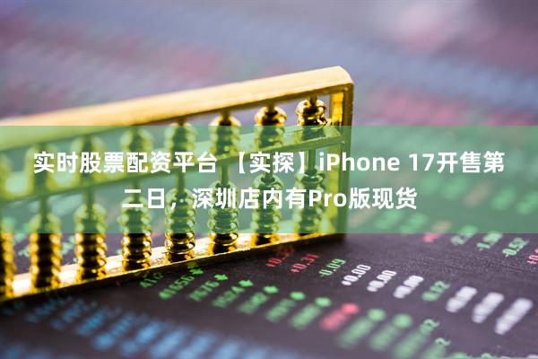 实时股票配资平台 【实探】iPhone 17开售第二日，深圳店内有Pro版现货